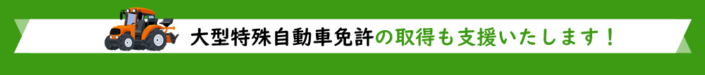 大型特殊自動車免許の取得も支援いたします！