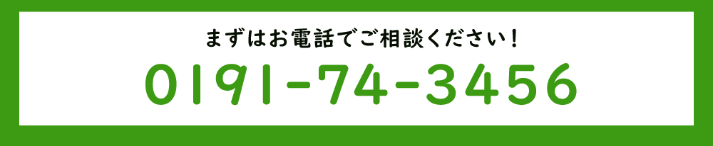 まずはお電話でご相談ください！ 0191-74-3456